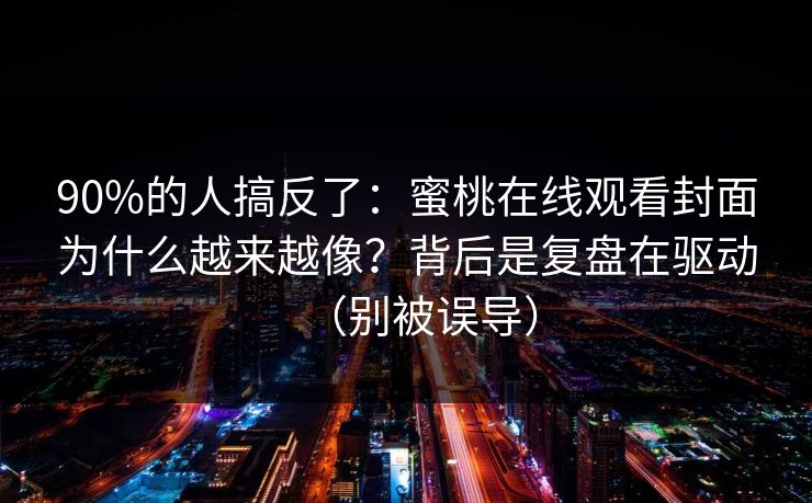 90%的人搞反了：蜜桃在线观看封面为什么越来越像？背后是复盘在驱动（别被误导）