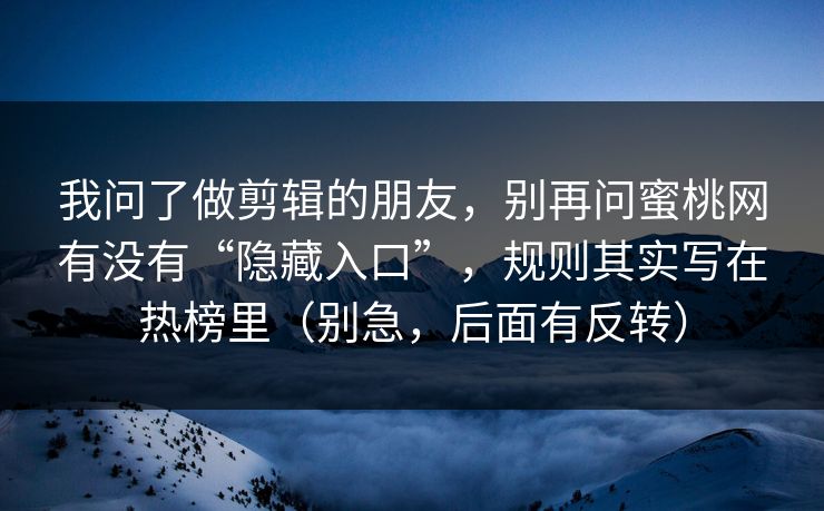 我问了做剪辑的朋友,别再问蜜桃网有没有“隐藏入口”,规则其实写在热榜里(别急,后面有反转) 我问了做剪辑的朋友,别再问蜜桃网有没有“隐藏入口”,规则其实写在热榜里(别急,后面有反转)