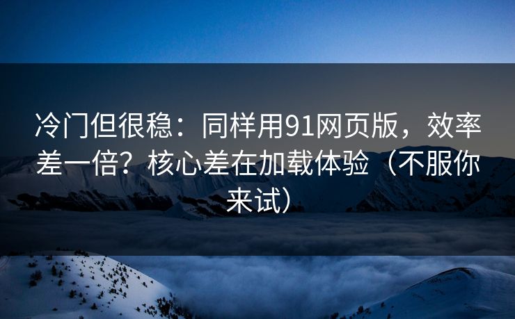 冷门但很稳：同样用91网页版，效率差一倍？核心差在加载体验（不服你来试）
