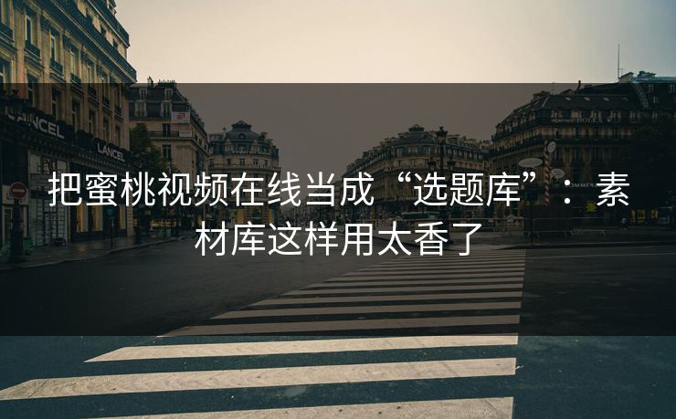 把蜜桃视频在线当成“选题库”:素材库这样用太香了 把蜜桃视频在线当成“选题库”:素材库这样用太香了