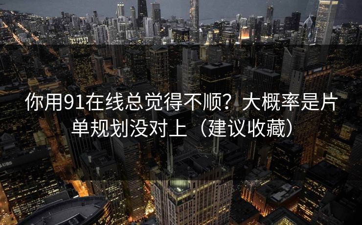 你用91在线总觉得不顺?大概率是片单规划没对上(建议收藏) 你用91在线总觉得不顺?大概率是片单规划没对上(建议收藏)