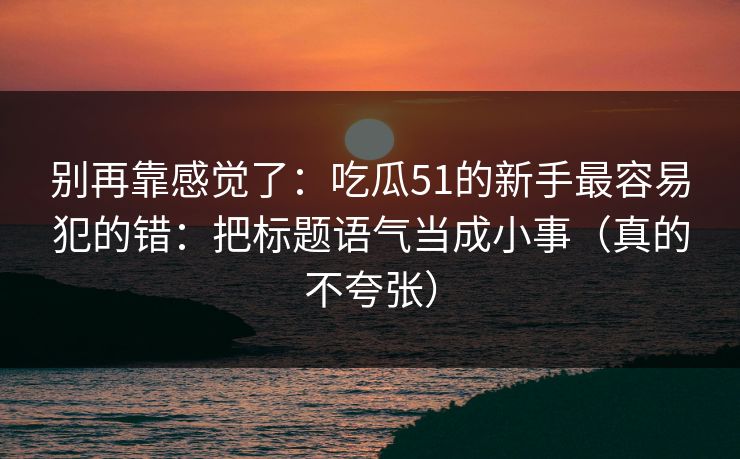 别再靠感觉了：吃瓜51的新手最容易犯的错：把标题语气当成小事（真的不夸张）