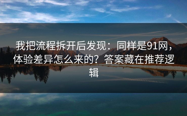 我把流程拆开后发现：同样是91网，体验差异怎么来的？答案藏在推荐逻辑