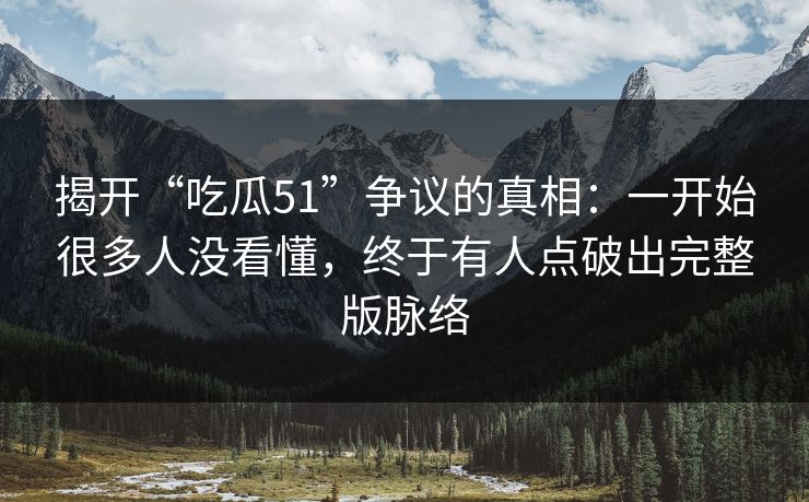 揭开“吃瓜51”争议的真相：一开始很多人没看懂，终于有人点破出完整版脉络